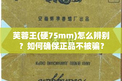 芙蓉王(硬75mm)怎么辨别？如何确保正品不被骗？